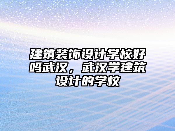 建筑裝飾設計學校好嗎武漢，武漢學建筑設計的學校