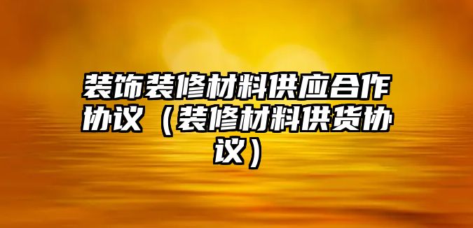 裝飾裝修材料供應合作協議（裝修材料供貨協議）