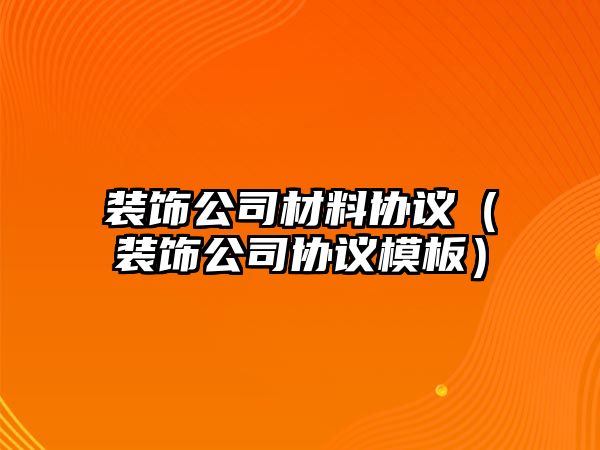 裝飾公司材料協議（裝飾公司協議模板）