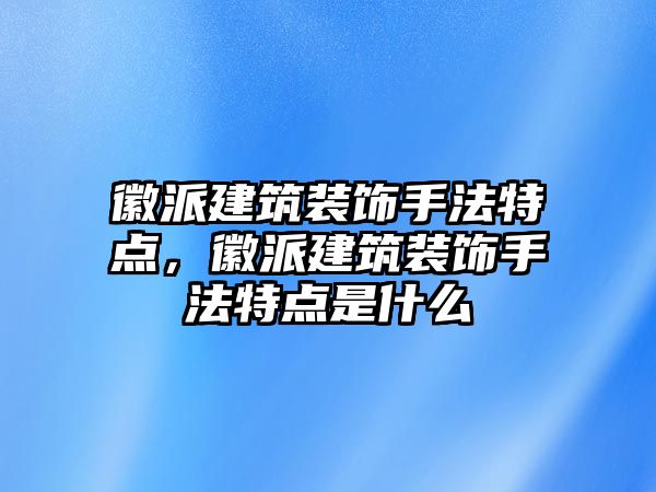 徽派建筑裝飾手法特點，徽派建筑裝飾手法特點是什么