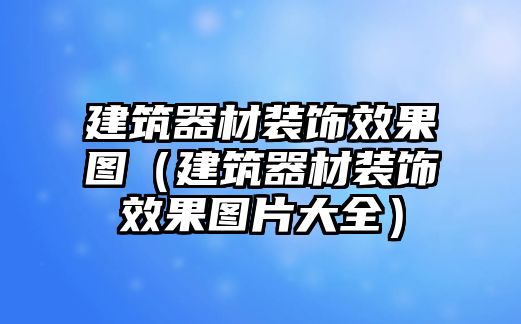 建筑器材裝飾效果圖（建筑器材裝飾效果圖片大全）