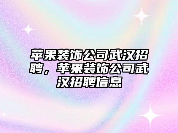 蘋果裝飾公司武漢招聘，蘋果裝飾公司武漢招聘信息