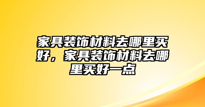 家具裝飾材料去哪里買好，家具裝飾材料去哪里買好一點