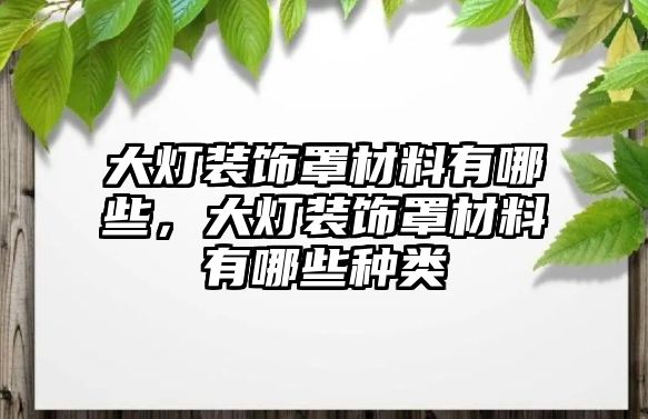 大燈裝飾罩材料有哪些，大燈裝飾罩材料有哪些種類