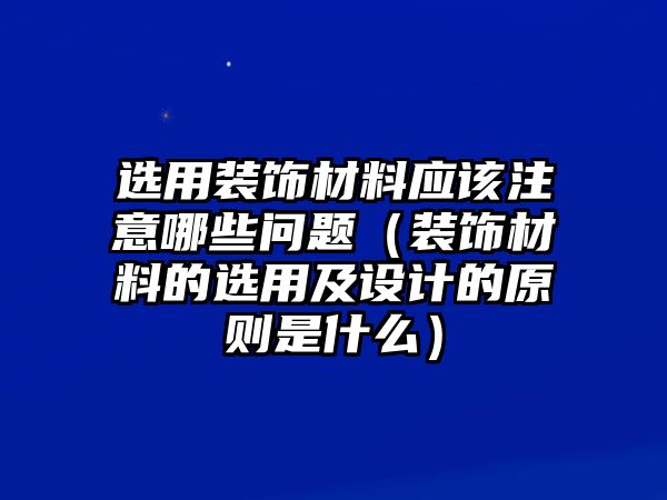 選用裝飾材料應該注意哪些問題（裝飾材料的選用及設計的原則是什么）