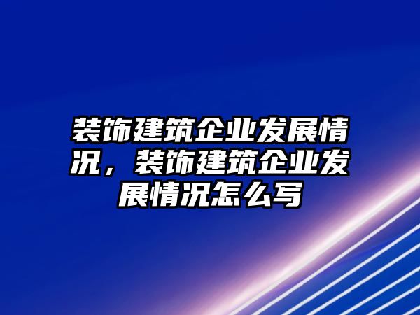 裝飾建筑企業發展情況，裝飾建筑企業發展情況怎么寫