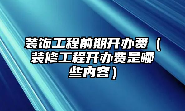 裝飾工程前期開辦費（裝修工程開辦費是哪些內容）