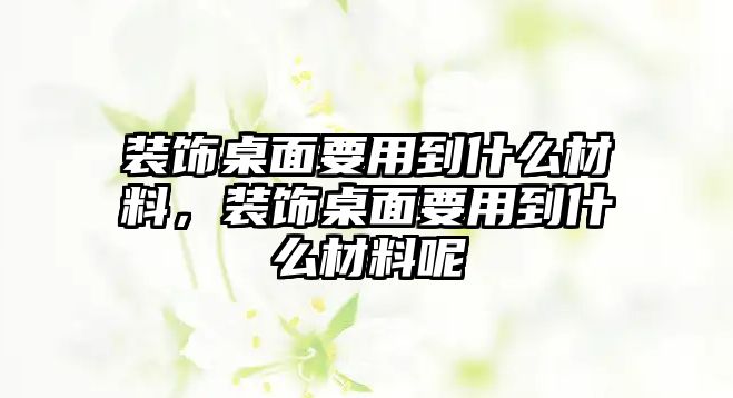 裝飾桌面要用到什么材料，裝飾桌面要用到什么材料呢