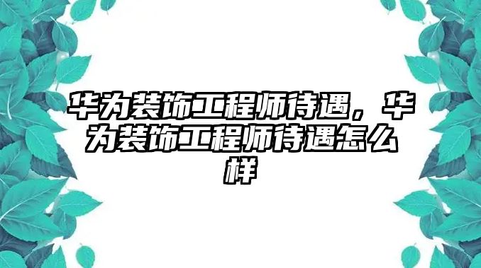 華為裝飾工程師待遇，華為裝飾工程師待遇怎么樣