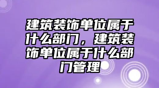 建筑裝飾單位屬于什么部門，建筑裝飾單位屬于什么部門管理