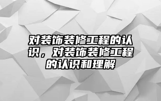 對裝飾裝修工程的認識，對裝飾裝修工程的認識和理解