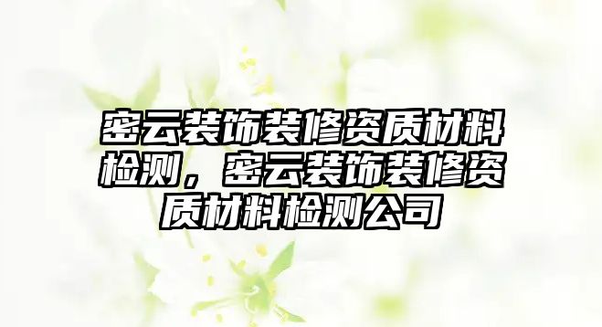 密云裝飾裝修資質材料檢測，密云裝飾裝修資質材料檢測公司