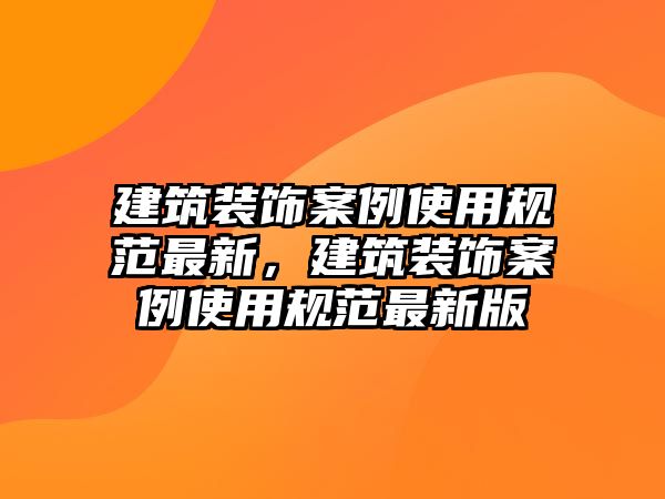 建筑裝飾案例使用規(guī)范最新，建筑裝飾案例使用規(guī)范最新版