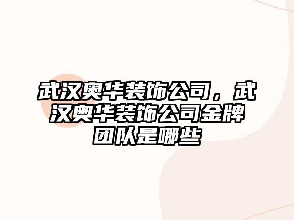 武漢奧華裝飾公司，武漢奧華裝飾公司金牌團隊是哪些