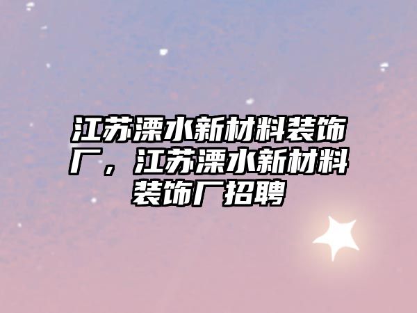 江蘇溧水新材料裝飾廠，江蘇溧水新材料裝飾廠招聘