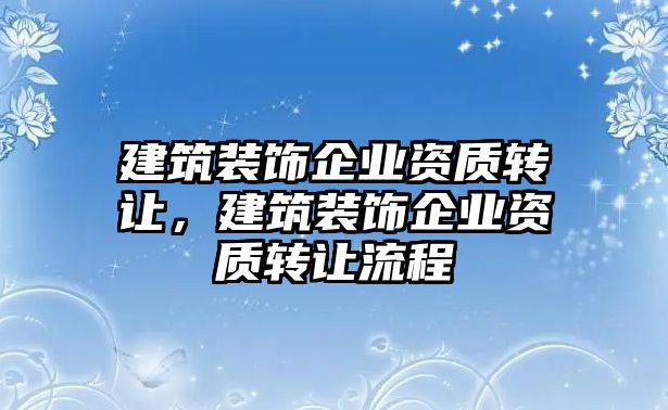 建筑裝飾企業(yè)資質(zhì)轉(zhuǎn)讓?zhuān)ㄖb飾企業(yè)資質(zhì)轉(zhuǎn)讓流程