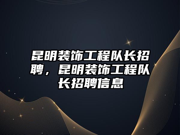 昆明裝飾工程隊長招聘，昆明裝飾工程隊長招聘信息