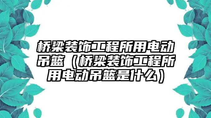 橋梁裝飾工程所用電動吊籃（橋梁裝飾工程所用電動吊籃是什么）