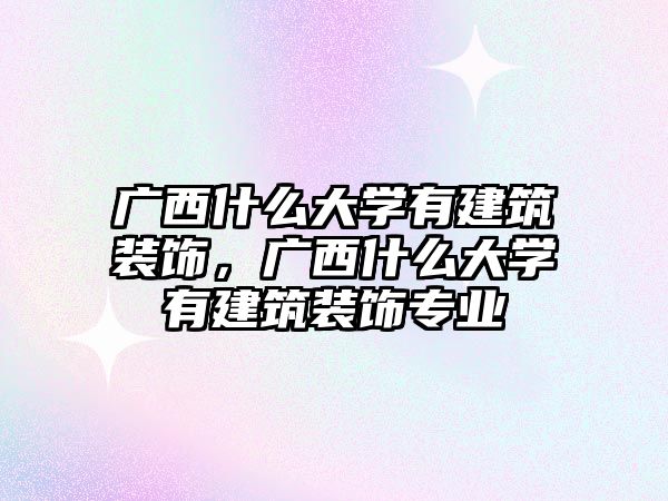 廣西什么大學有建筑裝飾，廣西什么大學有建筑裝飾專業